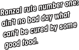Ranzal Rule #1:Ain't no bad day what can't be cured by some good food.